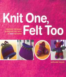 Knit One, Felt Too Discover the Magic of Knitted Felt with 25 Easy 