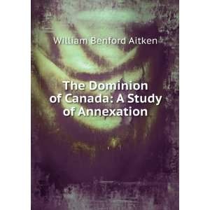   of Canada A Study of Annexation William Benford Aitken Books
