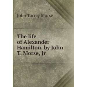   of Alexander Hamilton, by John T. Morse, Jr John Torrey Morse Books