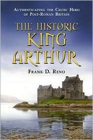 The Historic King Arthur Authenticating the Celtic Hero of Post Roman 