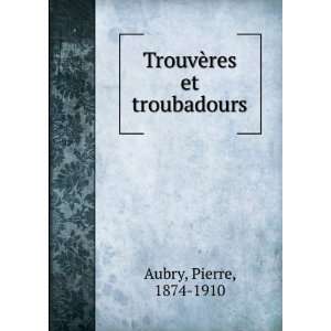    TrouvÃ¨res et troubadours Pierre, 1874 1910 Aubry Books