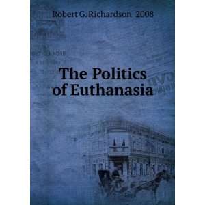    The Politics of Euthanasia Robert G. Richardson 2008 Books