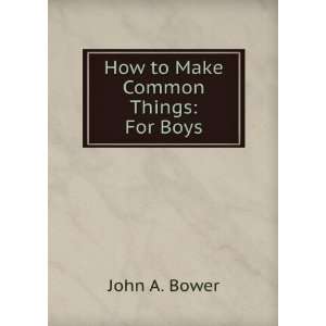  How to Make Common Things For Boys. John A. Bower Books