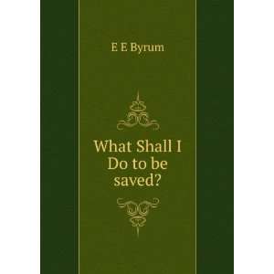  What Shall I Do to be saved? E E Byrum Books