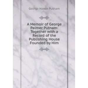   of the Publishing House Founded by Him George Haven Putnam Books