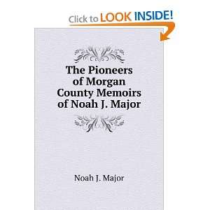  The Pioneers of Morgan County Memoirs of Noah J. Major 