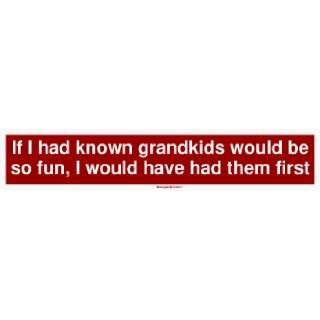  If I had known grandkids would be so fun, I would have had 